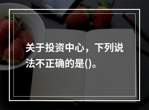 关于投资中心，下列说法不正确的是()。