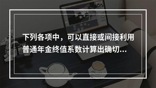 下列各项中，可以直接或间接利用普通年金终值系数计算出确切结果