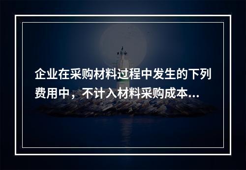 企业在采购材料过程中发生的下列费用中，不计入材料采购成本，而