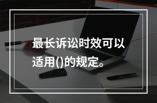 最长诉讼时效可以适用()的规定。