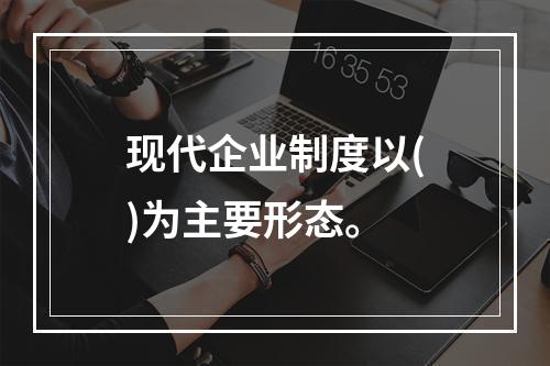 现代企业制度以()为主要形态。