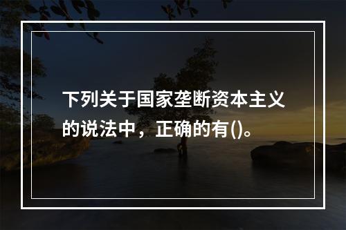 下列关于国家垄断资本主义的说法中，正确的有()。