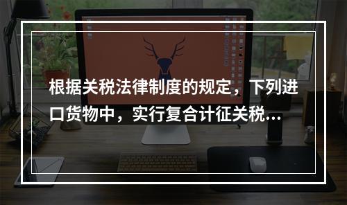 根据关税法律制度的规定，下列进口货物中，实行复合计征关税的有