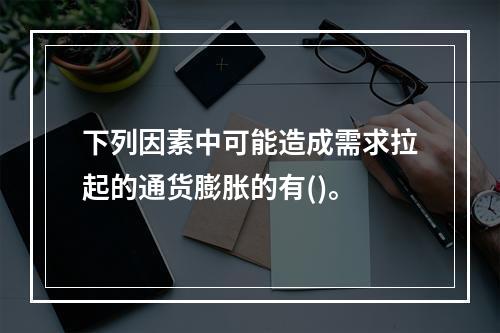 下列因素中可能造成需求拉起的通货膨胀的有()。