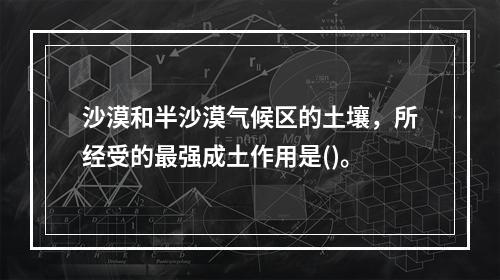 沙漠和半沙漠气候区的土壤，所经受的最强成土作用是()。