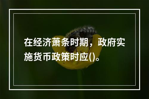 在经济萧条时期，政府实施货币政策时应()。