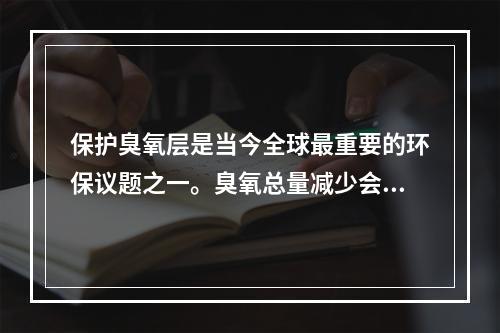 保护臭氧层是当今全球最重要的环保议题之一。臭氧总量减少会直接