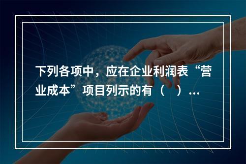 下列各项中，应在企业利润表“营业成本”项目列示的有（　）。