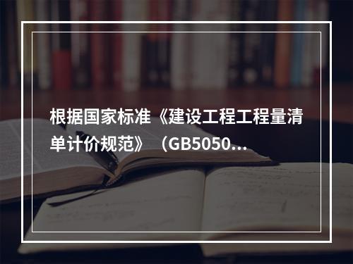 根据国家标准《建设工程工程量清单计价规范》（GB50500－