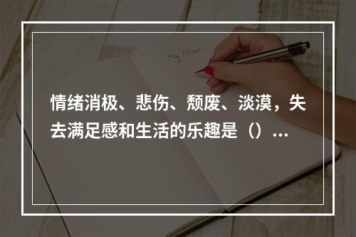 情绪消极、悲伤、颓废、淡漠，失去满足感和生活的乐趣是（）的表