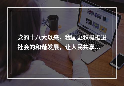 党的十八大以来，我国更积极推进社会的和谐发展，让人民共享改革