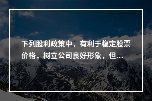 下列股利政策中，有利于稳定股票价格，树立公司良好形象，但股利