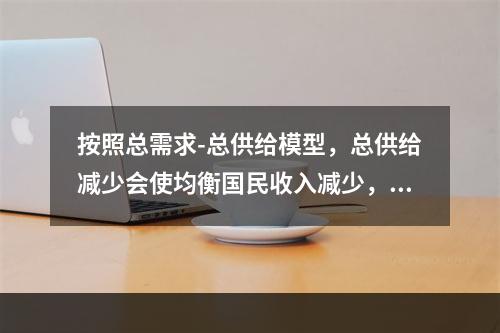 按照总需求-总供给模型，总供给减少会使均衡国民收入减少，这种