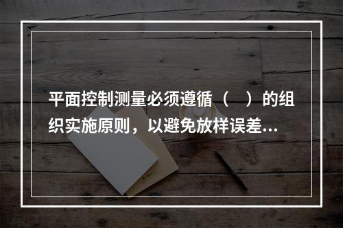 平面控制测量必须遵循（　）的组织实施原则，以避免放样误差的积