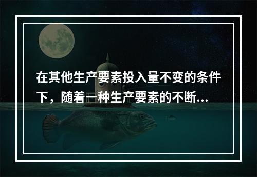 在其他生产要素投入量不变的条件下，随着一种生产要素的不断增加