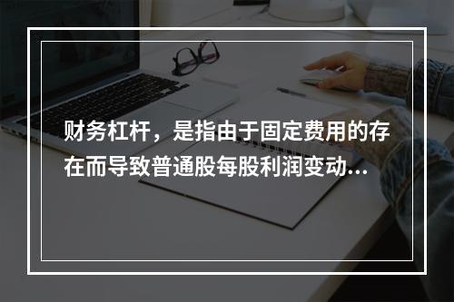 财务杠杆，是指由于固定费用的存在而导致普通股每股利润变动率大