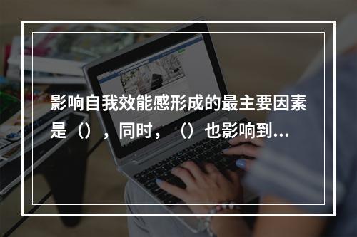 影响自我效能感形成的最主要因素是（），同时，（）也影响到自我