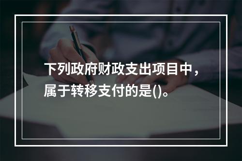 下列政府财政支出项目中，属于转移支付的是()。