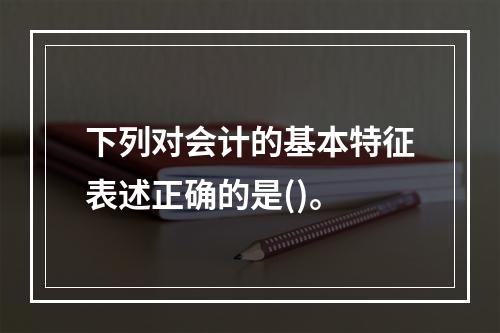 下列对会计的基本特征表述正确的是()。