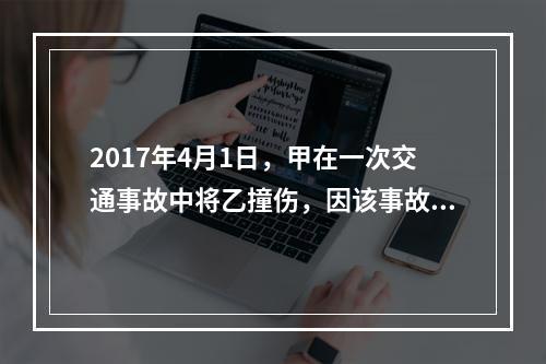 2017年4月1日，甲在一次交通事故中将乙撞伤，因该事故乙对