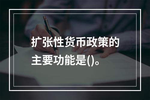 扩张性货币政策的主要功能是()。