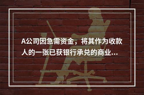 A公司因急需资金，将其作为收款人的一张已获银行承兑的商业汇票