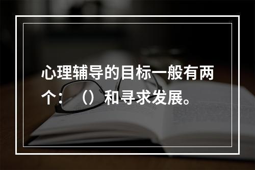 心理辅导的目标一般有两个：（）和寻求发展。