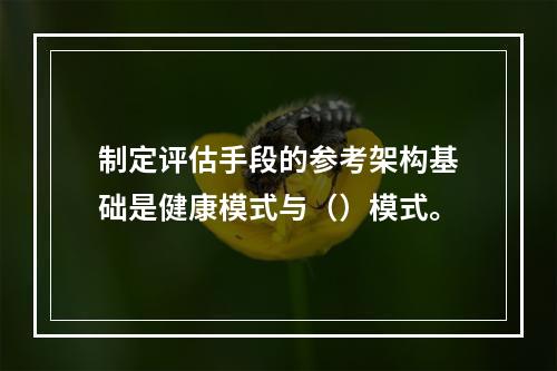 制定评估手段的参考架构基础是健康模式与（）模式。