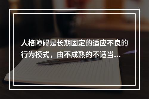 人格障碍是长期固定的适应不良的行为模式，由不成熟的不适当的（