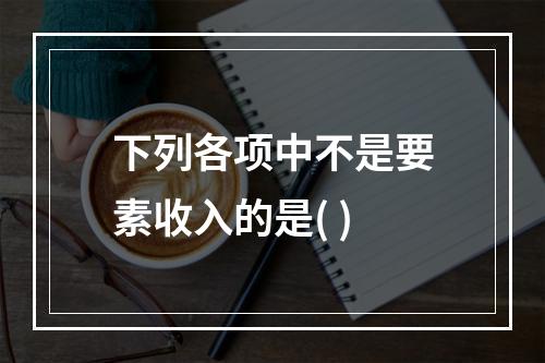 下列各项中不是要素收入的是( )