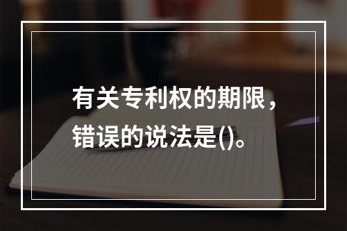 有关专利权的期限，错误的说法是()。