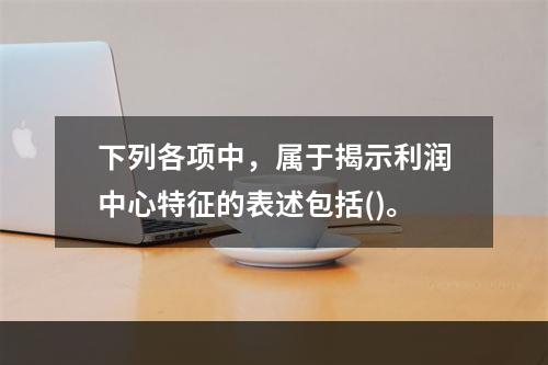 下列各项中，属于揭示利润中心特征的表述包括()。