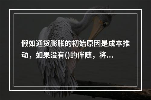 假如通货膨胀的初始原因是成本推动，如果没有()的伴随，将会引