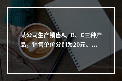 某公司生产销售A、B、C三种产品，销售单价分别为20元、25