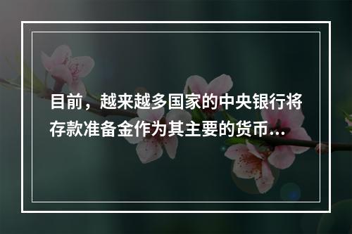 目前，越来越多国家的中央银行将存款准备金作为其主要的货币政策