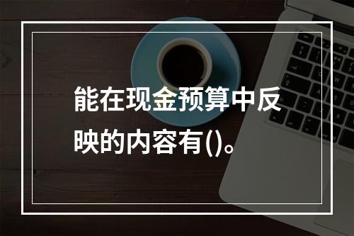 能在现金预算中反映的内容有()。