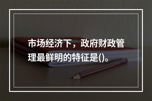 市场经济下，政府财政管理最鲜明的特征是()。