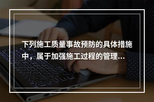 下列施工质量事故预防的具体措施中，属于加强施工过程的管理的是