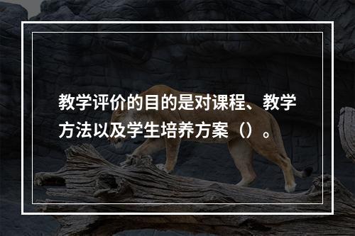 教学评价的目的是对课程、教学方法以及学生培养方案（）。