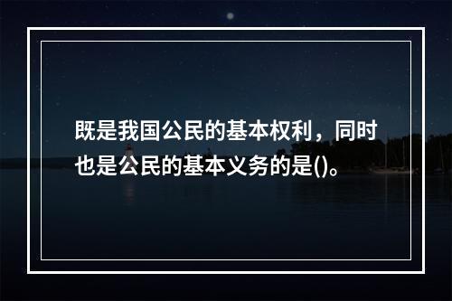 既是我国公民的基本权利，同时也是公民的基本义务的是()。