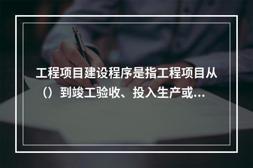 工程项目建设程序是指工程项目从（）到竣工验收、投入生产或交付