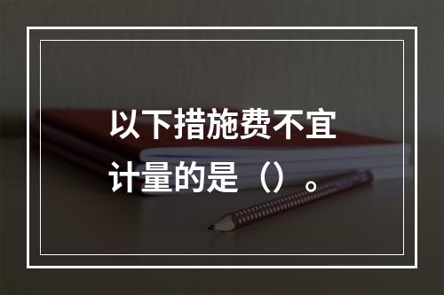 以下措施费不宜计量的是（）。