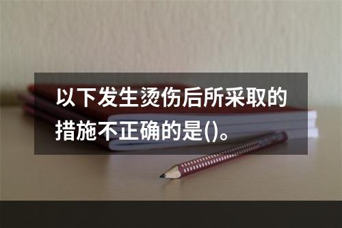 以下发生烫伤后所采取的措施不正确的是()。