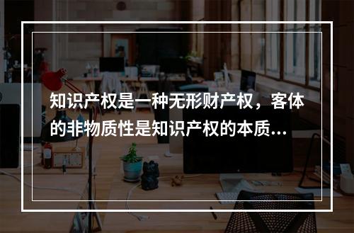 知识产权是一种无形财产权，客体的非物质性是知识产权的本质属性