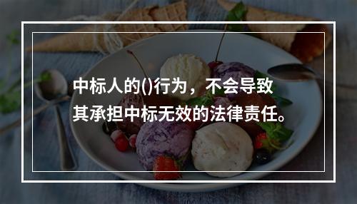 中标人的()行为，不会导致其承担中标无效的法律责任。