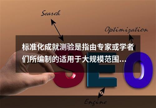 标准化成就测验是指由专家或学者们所编制的适用于大规模范围内评