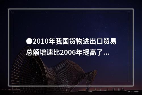 ●2010年我国货物进出口贸易总额增速比2006年提高了()