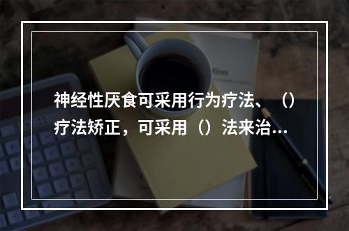 神经性厌食可采用行为疗法、（）疗法矫正，可采用（）法来治疗失