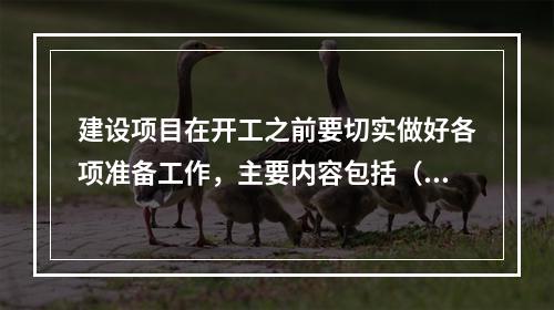 建设项目在开工之前要切实做好各项准备工作，主要内容包括（）。