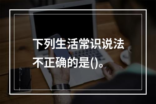 下列生活常识说法不正确的是()。